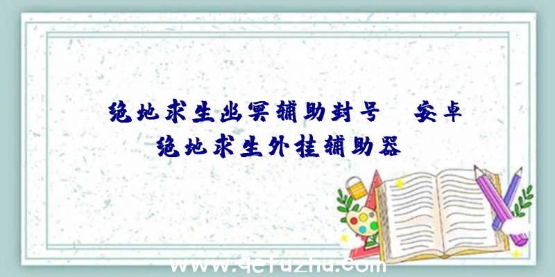 「绝地求生幽冥辅助封号」|安卓绝地求生外挂辅助器